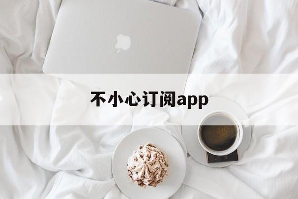 不小心订阅app(不小心订阅了付费项目怎么办)