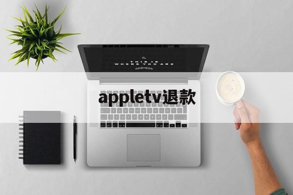 appletv退款(appletv退出应用商店账号)