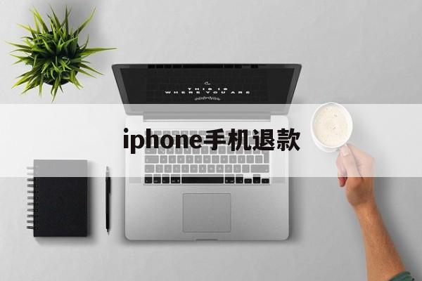 iphone手机退款(iphone退款后退到哪里)